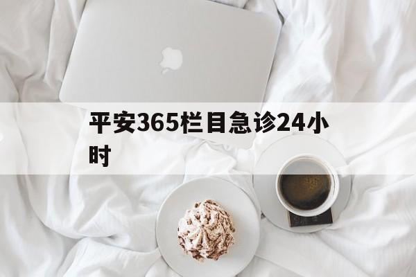 重庆平安365栏目急诊24小时的最新政策(2025年重庆平安365急诊24小时2015分享)