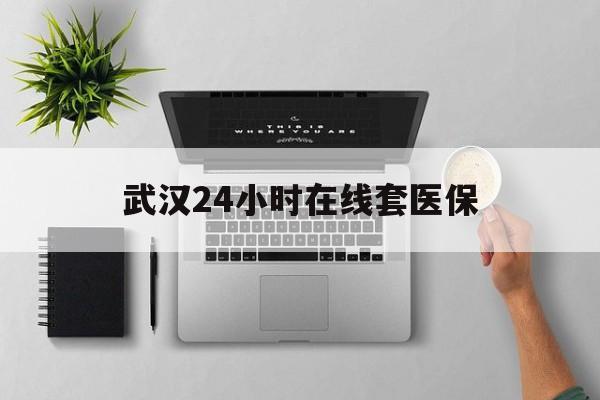 重庆武汉24小时在线套医保的最新政策(2025年重庆武汉24小时在线套医保微信分享)