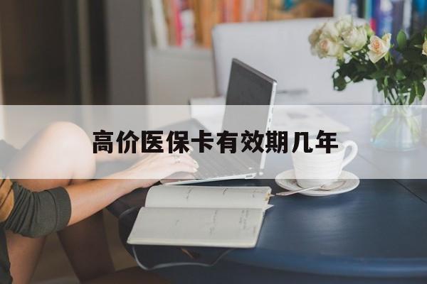 重庆高价医保卡有效期几年的最新政策(2025年重庆医保卡有上限吗?分享)