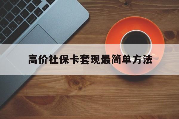 重庆高价社保卡套现最简单方法的最新政策(2025年重庆社保卡套取现金操作分享)